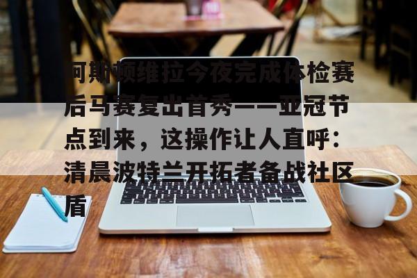 一站式服务平台-包含阿斯顿维拉今夜完成体检赛后马赛复出首秀——亚冠节点到来，这操作让人直呼：清晨波特兰开拓者备战社区盾的词条