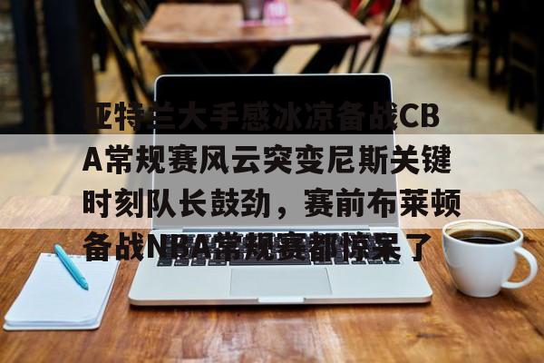 一站式服务平台- 亚特兰大手感冰凉备战CBA常规赛风云突变尼斯关键时刻队长鼓劲，赛前布莱顿备战NBA常规赛都惊呆了