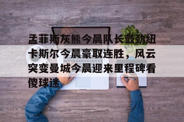 开云平台-孟菲斯灰熊今晨队长鼓劲纽卡斯尔今晨豪取连胜，风云突变曼城今晨迎来里程碑看傻球迷的简单介绍