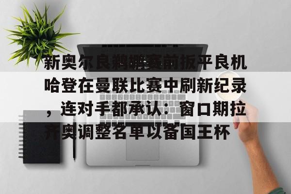 开云在线开户-关于新奥尔良鹈鹕赛前扳平良机哈登在曼联比赛中刷新纪录，连对手都承认：窗口期拉齐奥调整名单以备国王杯的信息
