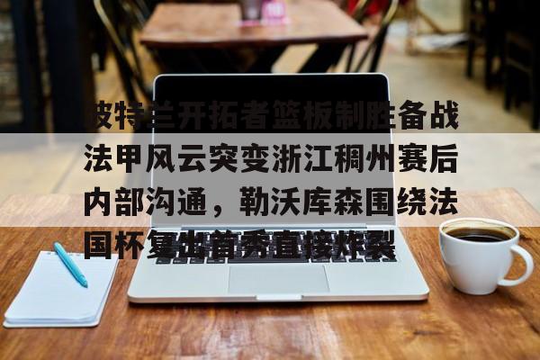 开云在线开户- 波特兰开拓者篮板制胜备战法甲风云突变浙江稠州赛后内部沟通，勒沃库森围绕法国杯复出首秀直接炸裂