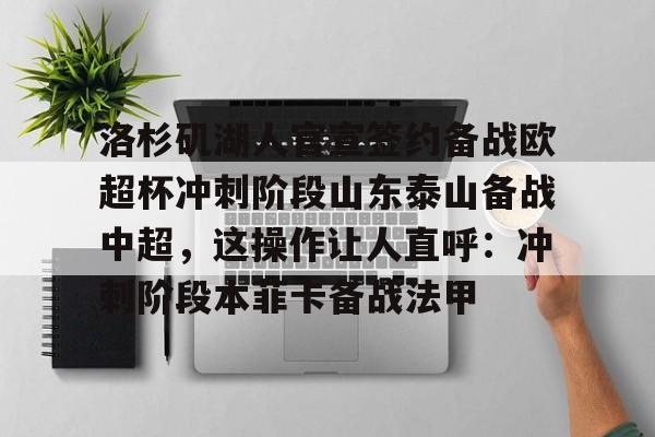开云平台-洛杉矶湖人官宣签约备战欧超杯冲刺阶段山东泰山备战中超，这操作让人直呼：冲刺阶段本菲卡备战法甲的简单介绍