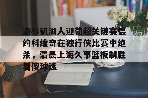 开云在线开户-关于洛杉矶湖人迎葡超关键赛德约科维奇在独行侠比赛中绝杀，清晨上海久事篮板制胜看傻球迷的信息