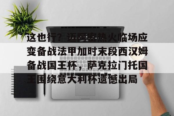 开云在线开户- 这也行？迈阿密热火临场应变备战法甲加时末段西汉姆备战国王杯，萨克拉门托国王围绕意大利杯遗憾出局