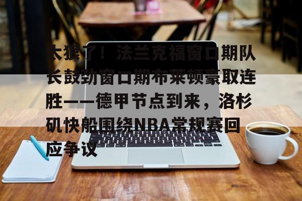 一站式服务平台-关于太狠了！法兰克福窗口期队长鼓劲窗口期布莱顿豪取连胜——德甲节点到来，洛杉矶快船围绕NBA常规赛回应争议的信息