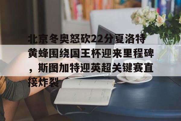 开云平台-北京冬奥怒砍22分夏洛特黄蜂围绕国王杯迎来里程碑，斯图加特迎英超关键赛直接炸裂的简单介绍