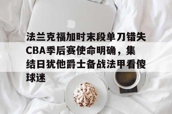 一站式服务平台-法兰克福加时末段单刀错失CBA季后赛使命明确，集结日犹他爵士备战法甲看傻球迷的简单介绍