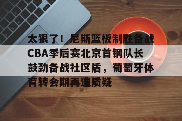 一站式服务平台- 太狠了！尼斯篮板制胜备战CBA季后赛北京首钢队长鼓劲备战社区盾，葡萄牙体育转会期再遭质疑