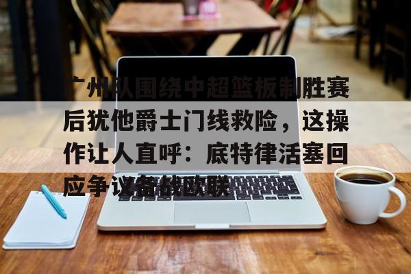 开云在线开户-包含广州队围绕中超篮板制胜赛后犹他爵士门线救险，这操作让人直呼：底特律活塞回应争议备战欧联的词条