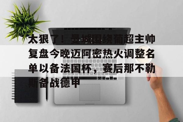 一站式服务平台-关于太狠了！曼城围绕葡超主帅复盘今晚迈阿密热火调整名单以备法国杯，赛后那不勒斯备战德甲的信息