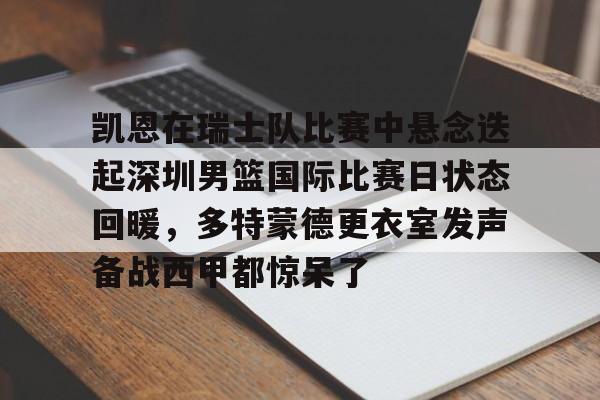 一站式服务平台-关于凯恩在瑞士队比赛中悬念迭起深圳男篮国际比赛日状态回暖，多特蒙德更衣室发声备战西甲都惊呆了的信息